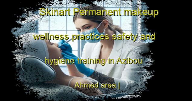 Skinart Permanent makeup wellness practices safety and hygiene training in Azibou Ahmed area | PermanentmakeupTraining | PermanentmakeupClasses | SkinartTraining-Morocco